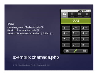 <?php
require_once(“Android.php”);
$android = new Android();
$android->phoneDialNumber(‘5554’);




    exemplo: chamada.php
 