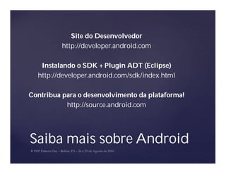 Site do Desenvolvedor
          http://developer.android.com

   Instalando o SDK + Plugin ADT (Eclipse)
  http://developer.android.com/sdk/index.html

Contribua para o desenvolvimento da plataforma!
           http://source.android.com




Saiba mais sobre Android
 