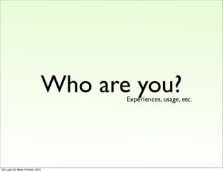 Who are you?
                                       Experiences, usage, etc.




Dé Luain 20 Meán Fómhair 2010
 