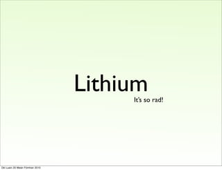 Lithium
                                     It’s so rad!




Dé Luain 20 Meán Fómhair 2010
 