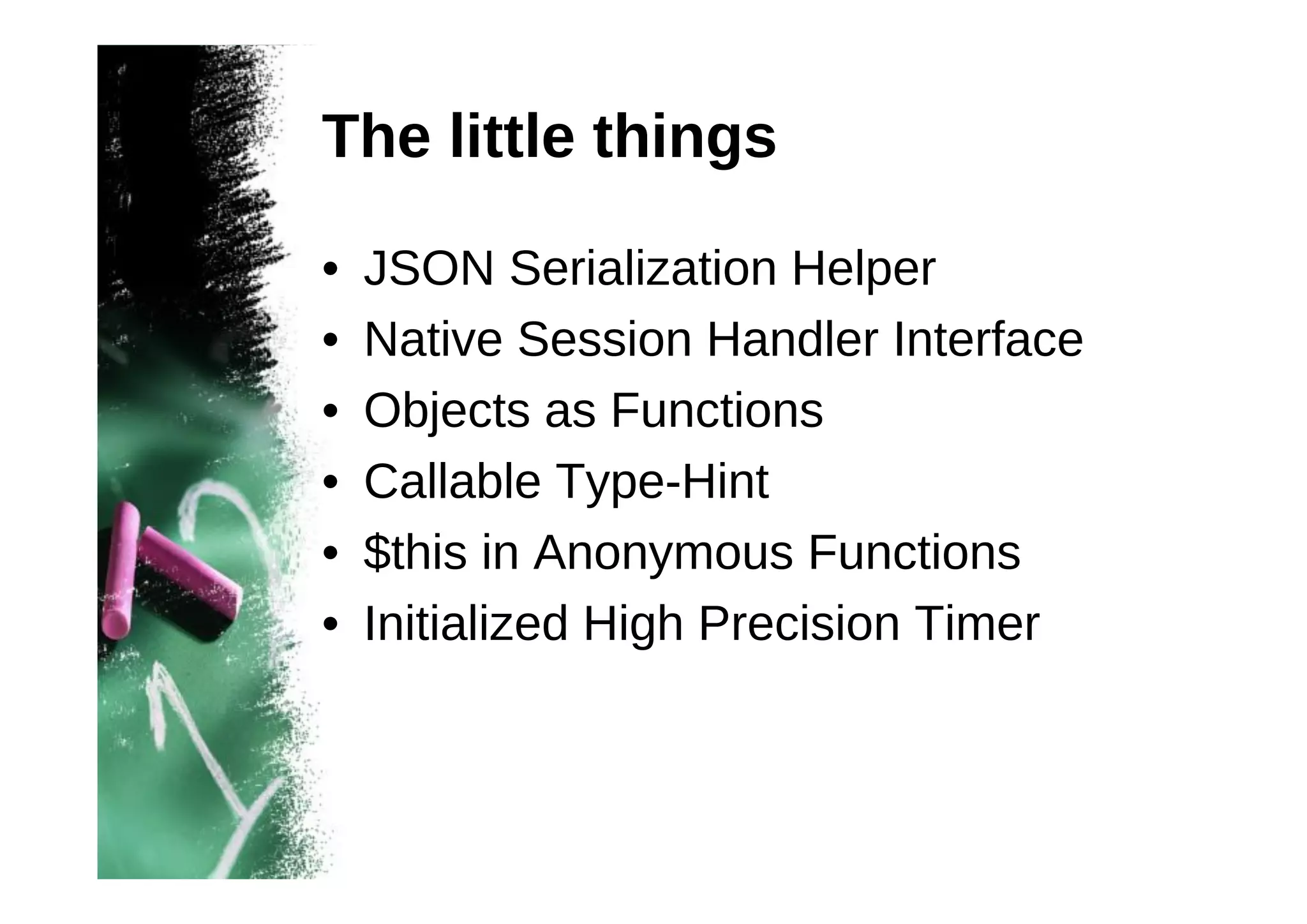 The little things
•
•
•
•
•
•

JSON Serialization Helper
Native Session Handler Interface
Objects as Functions
Callable Type-Hint
$this in Anonymous Functions
Initialized High Precision Timer

 