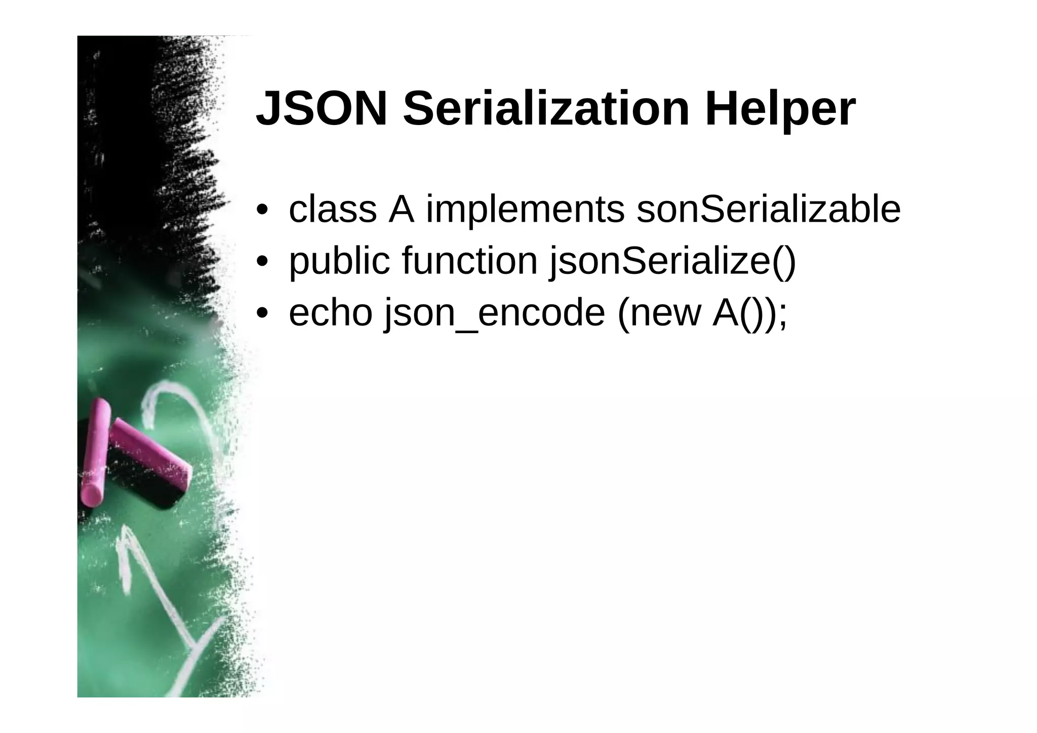 JSON Serialization Helper
• class A implements sonSerializable
• public function jsonSerialize()
• echo json_encode (new A());

 