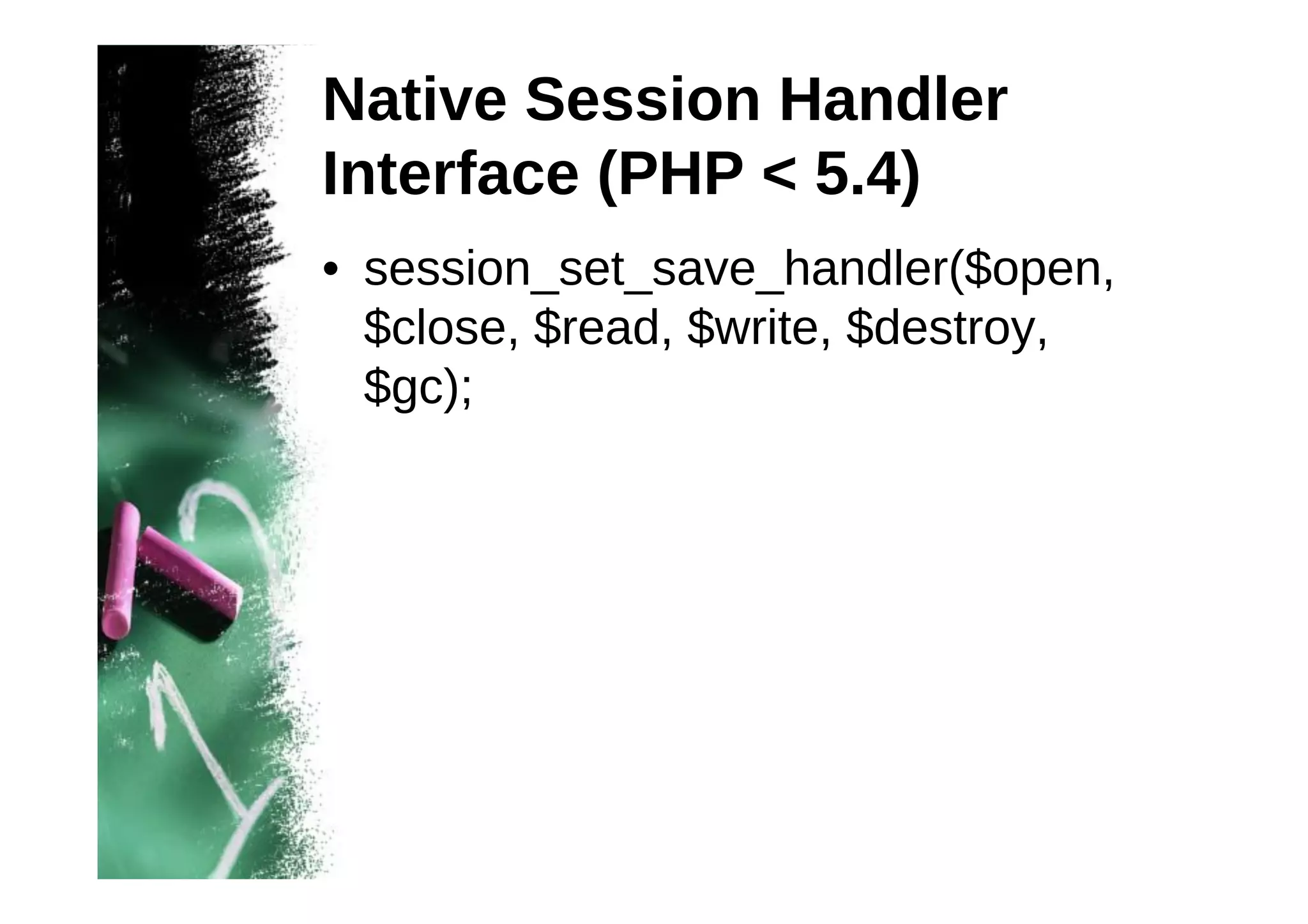 Native Session Handler
Interface (PHP < 5.4)
• session_set_save_handler($open,
$close, $read, $write, $destroy,
$gc);

 