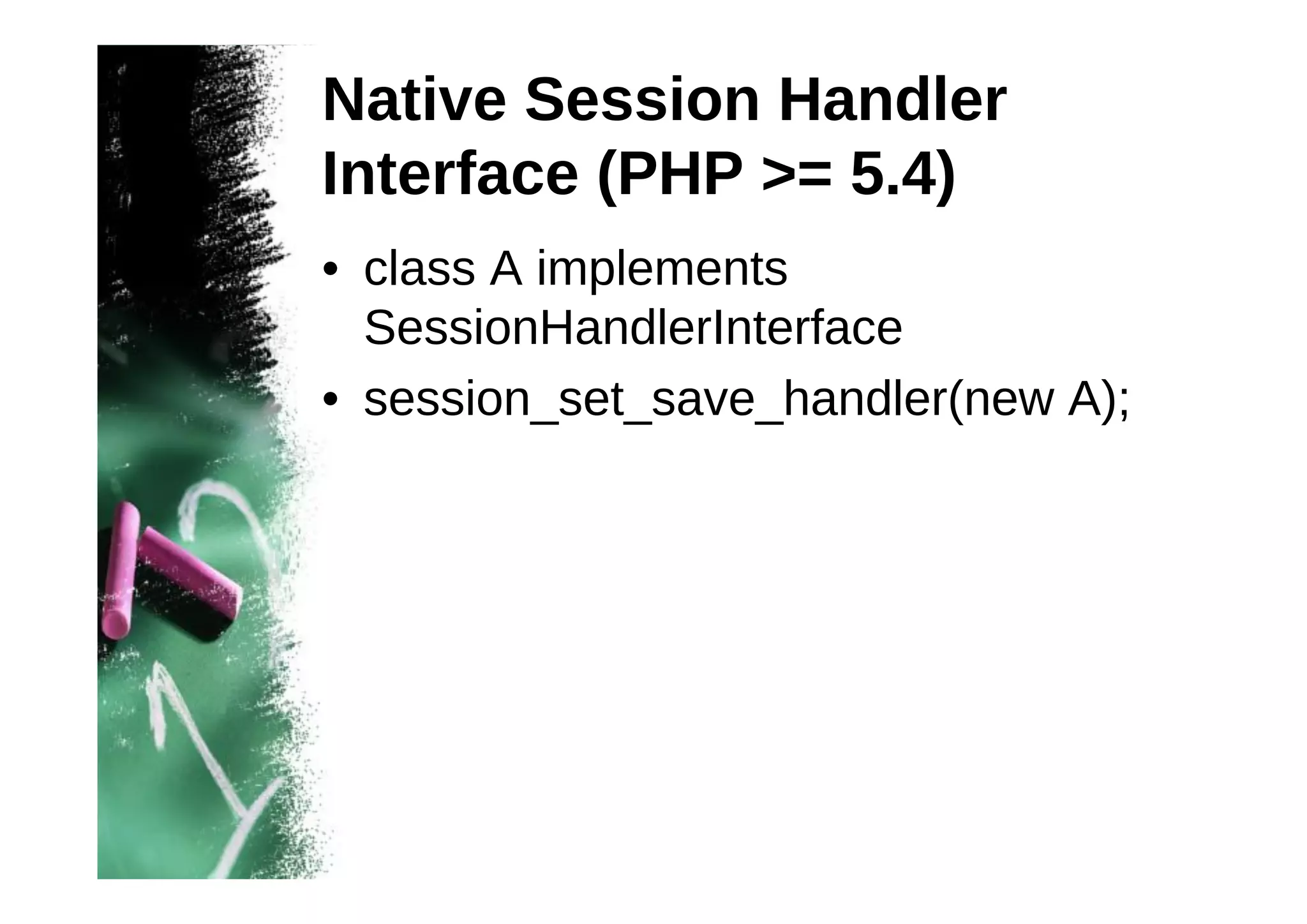 Native Session Handler
Interface (PHP >= 5.4)
• class A implements
SessionHandlerInterface
• session_set_save_handler(new A);

 