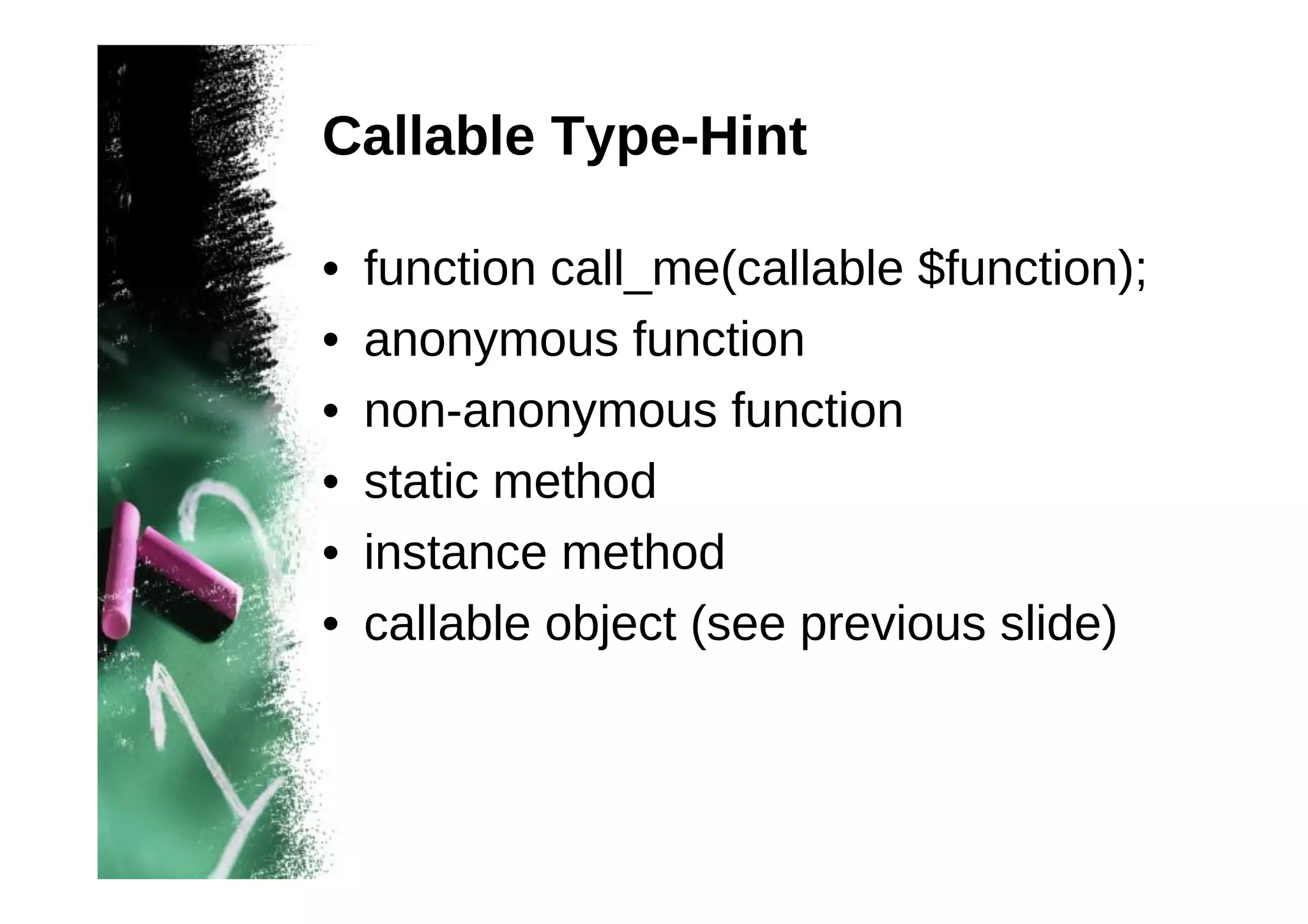 Callable Type-Hint
•
•
•
•
•
•

function call_me(callable $function);
anonymous function
non-anonymous function
static method
instance method
callable object (see previous slide)

 