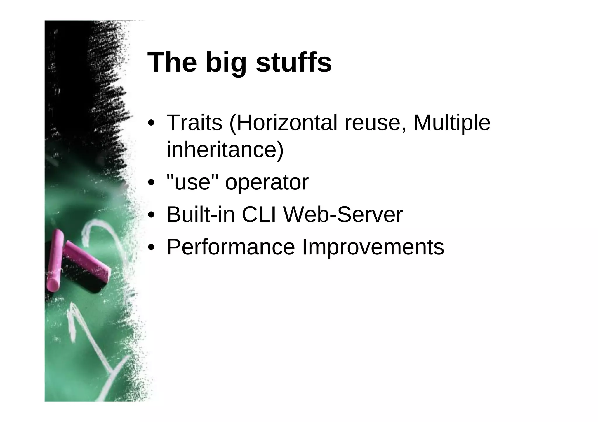 The big stuffs
• Traits (Horizontal reuse, Multiple
inheritance)
• "use" operator
• Built-in CLI Web-Server
• Performance Improvements

 