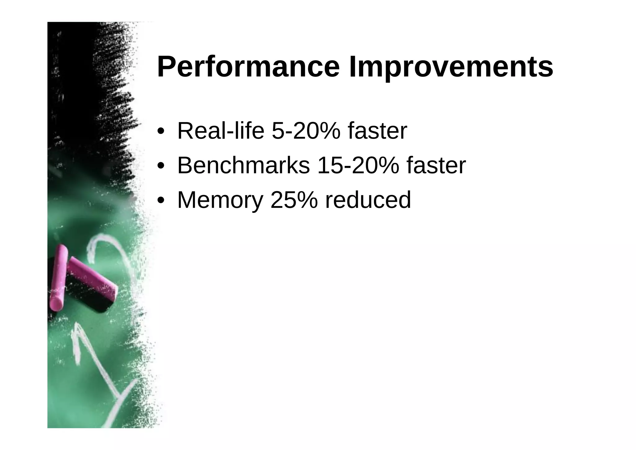 Performance Improvements
• Real-life 5-20% faster
• Benchmarks 15-20% faster
• Memory 25% reduced

 