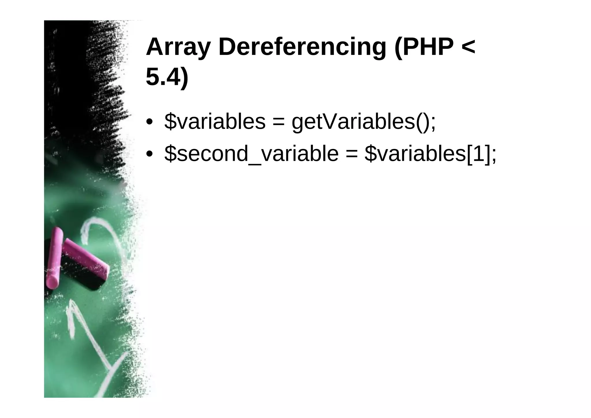 Array Dereferencing (PHP <
5.4)
• $variables = getVariables();
• $second_variable = $variables[1];

 