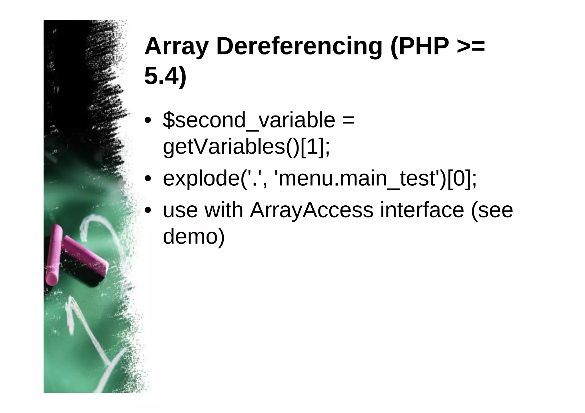 Array Dereferencing (PHP >=
5.4)
• $second_variable =
getVariables()[1];
• explode('.', 'menu.main_test')[0];
• use with ArrayAccess interface (see
demo)

 