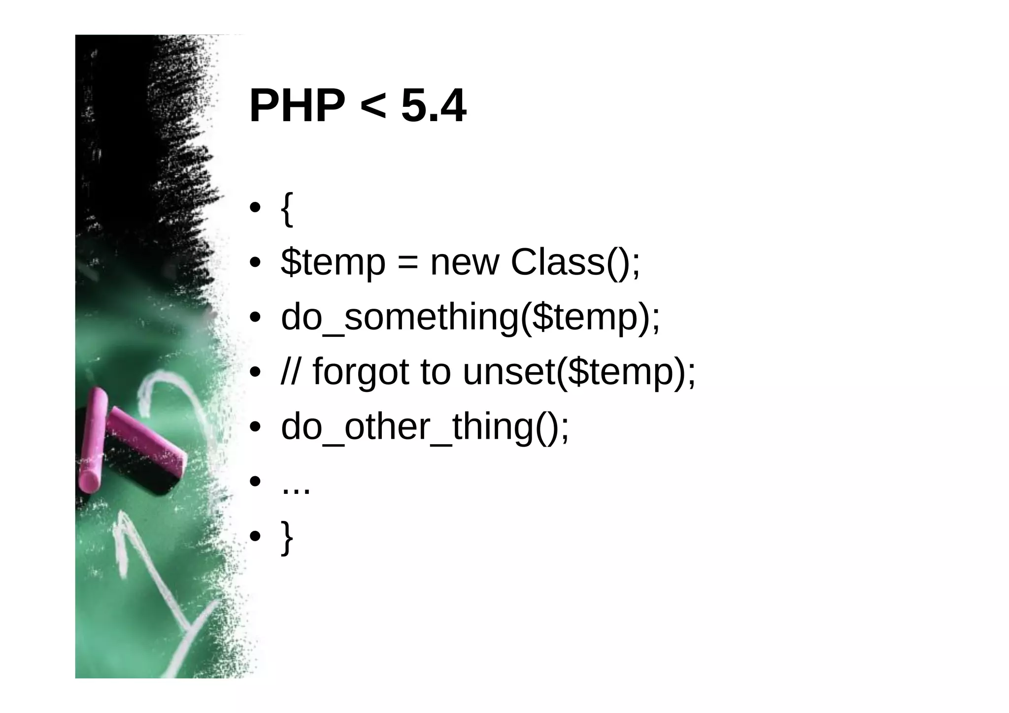 PHP < 5.4
•
•
•
•
•
•
•

{
$temp = new Class();
do_something($temp);
// forgot to unset($temp);
do_other_thing();
...
}

 