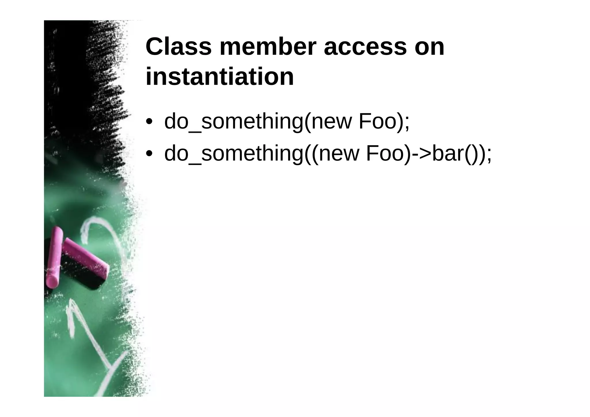Class member access on
instantiation
• do_something(new Foo);
• do_something((new Foo)->bar());

 