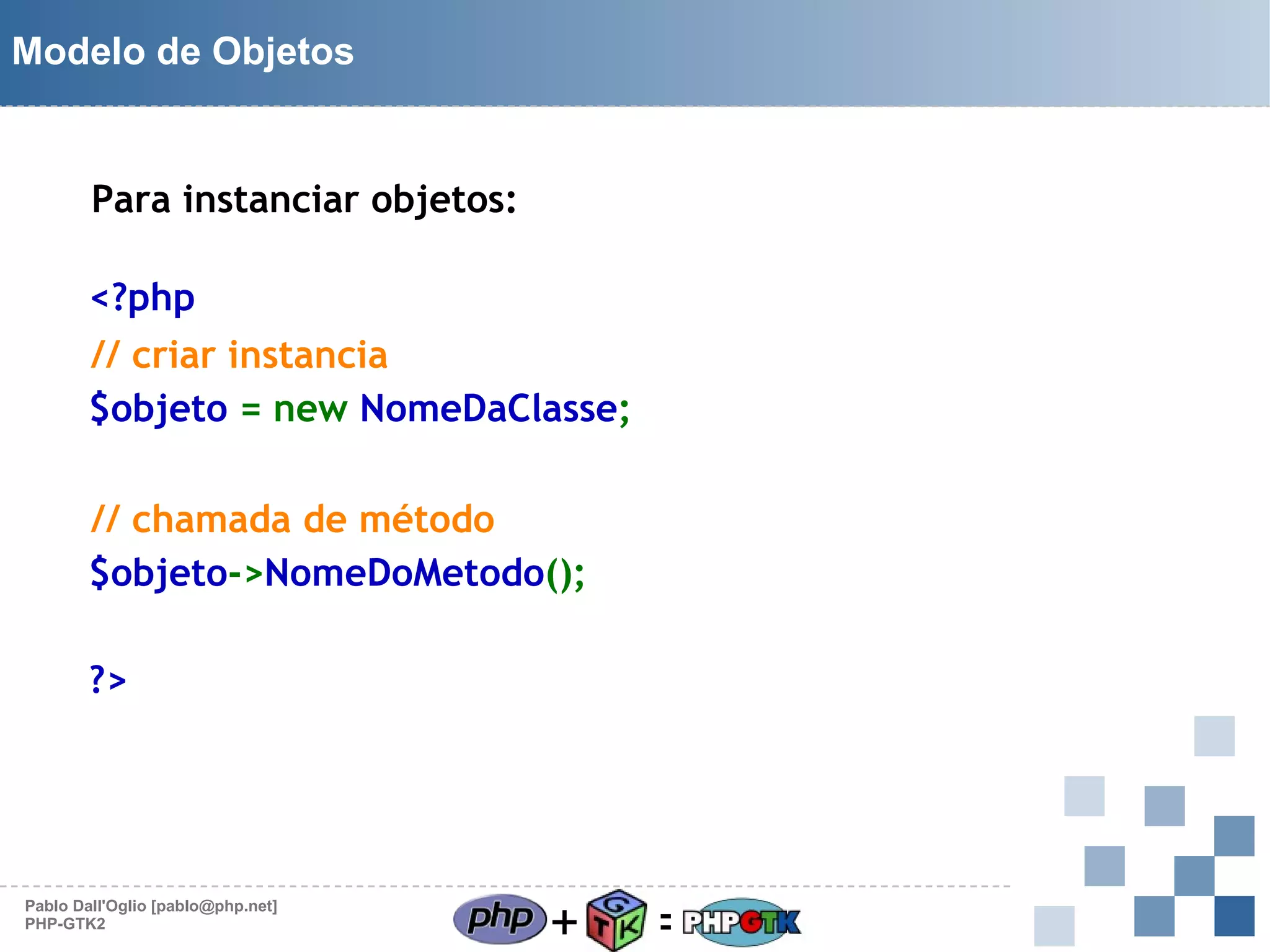 Modelo de Objetos

Para instanciar objetos:
<?php
// criar instancia
$objeto = new NomeDaClasse;
// chamada de método
$objeto->NomeDoMetodo();
?>

Pablo Dall'Oglio [pablo@php.net]
PHP-GTK2

+

=

 