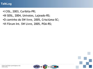 TalkLog
I CISL, 2003, Curibita-PR;
●
III SDSL, 2004, Univates, Lajeado-RS;
●O caminho do SW livre, 2005, Crisciúma-SC;
●
VI Fórum Int. SW Livre, 2005, POA-RS;
●

Pablo Dall'Oglio [pablo@php.net]
PHP-GTK2

+

=

 