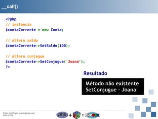 __call()
<?php
// instancia
$contaCorrente = new Conta;
// altera saldo
$contaCorrente->SetSaldo(100);
// altera conjugue
$contaCorrente->SetConjugue('Joana');
?>

Resultado

Método não existente
SetConjugue - Joana

Pablo Dall'Oglio [pablo@php.net]
PHP-GTK2

+

=

 