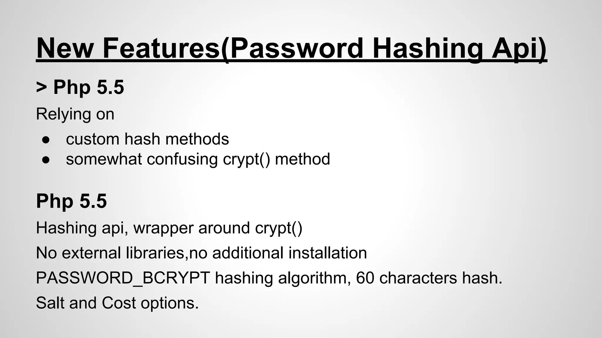 New Features(Password Hashing Api)
> Php 5.5
Relying on
● custom hash methods
● somewhat confusing crypt() method

Php 5.5
Hashing api, wrapper around crypt()
No external libraries,no additional installation
PASSWORD_BCRYPT hashing algorithm, 60 characters hash.
Salt and Cost options.

 