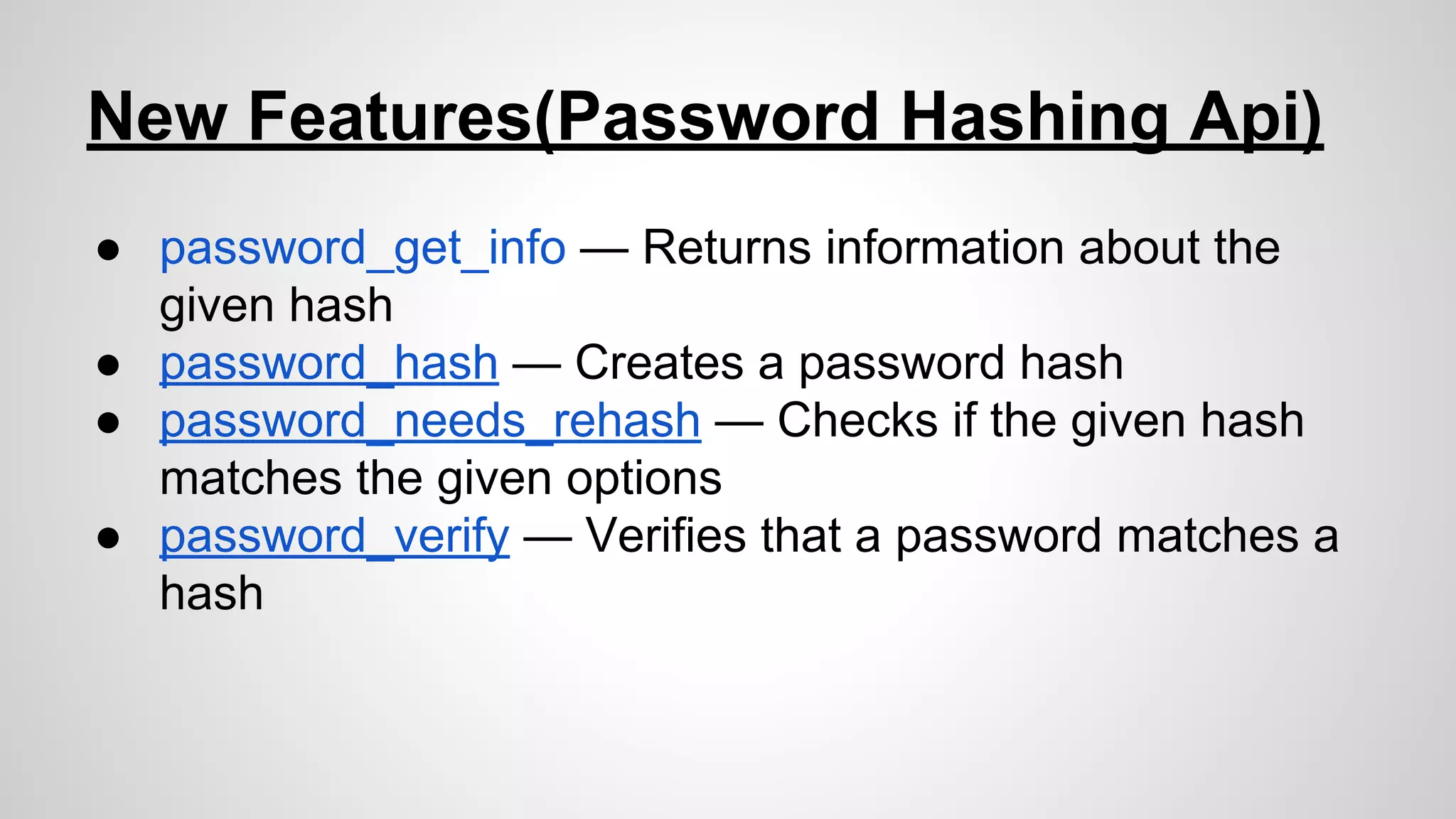 New Features(Password Hashing Api)
● password_get_info — Returns information about the
given hash
● password_hash — Creates a password hash
● password_needs_rehash — Checks if the given hash
matches the given options
● password_verify — Verifies that a password matches a
hash

 