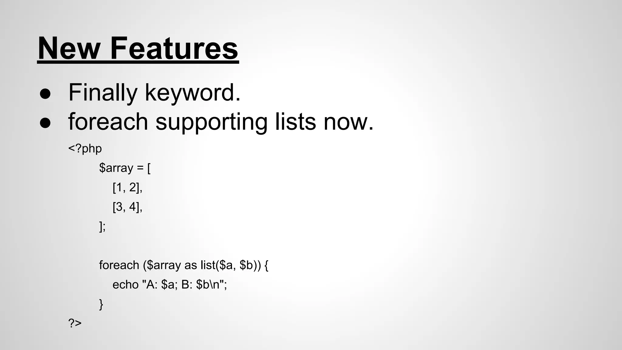 New Features
● Finally keyword.
● foreach supporting lists now.
<?php
$array = [
[1, 2],
[3, 4],
];
foreach ($array as list($a, $b)) {
echo "A: $a; B: $bn";
}
?>

 