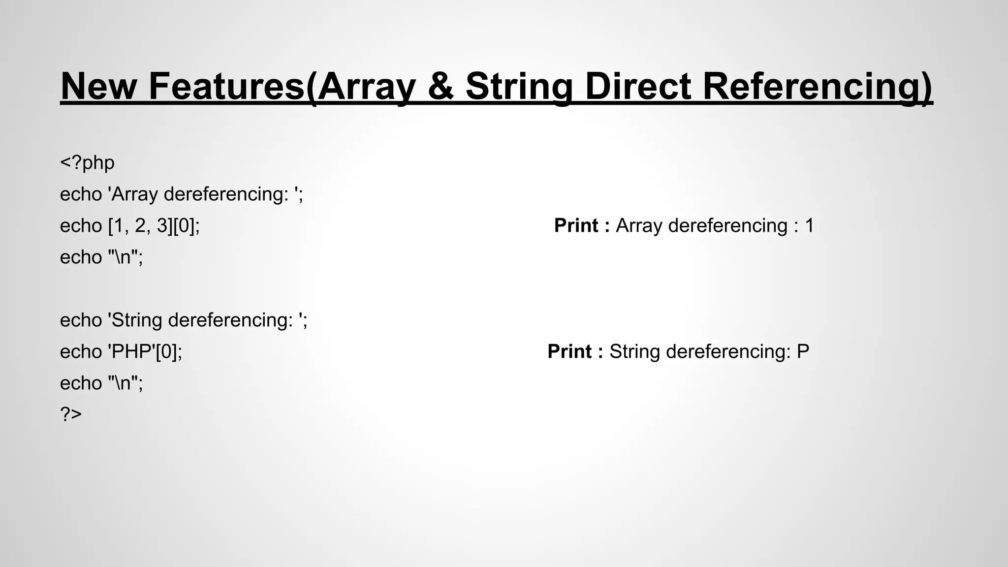 New Features(Array & String Direct Referencing)
<?php
echo 'Array dereferencing: ';
echo [1, 2, 3][0];

Print : Array dereferencing : 1

echo "n";
echo 'String dereferencing: ';
echo 'PHP'[0];
echo "n";
?>

Print : String dereferencing: P

 