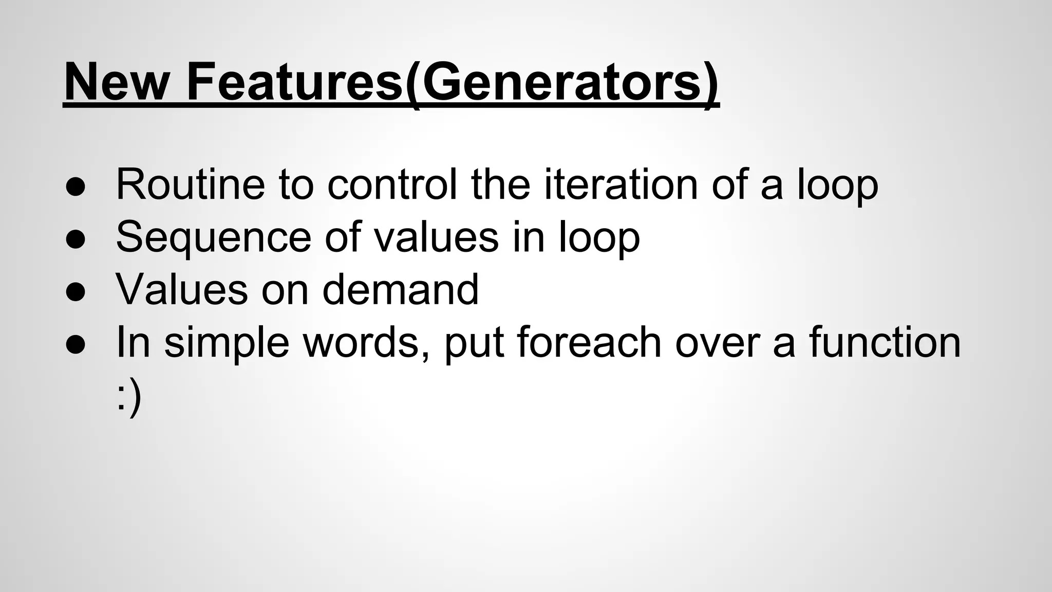 New Features(Generators)
●
●
●
●

Routine to control the iteration of a loop
Sequence of values in loop
Values on demand
In simple words, put foreach over a function
:)

 