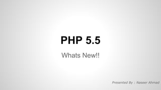 PHP 5.5
Whats New!!

Presented By : Naseer Ahmad

 