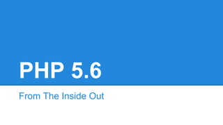 PHP 5.6 
From The Inside Out 
 