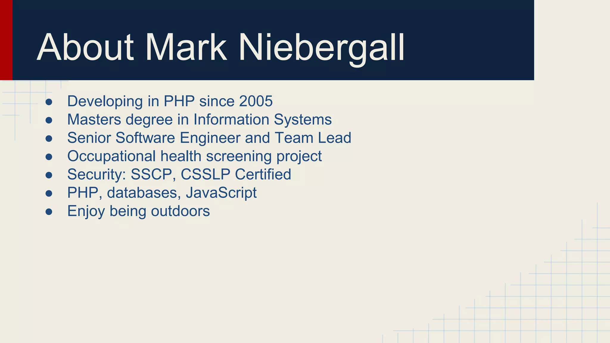 About Mark Niebergall ● Developing in PHP since 2005 ● Masters degree in Information Systems ● Senior Software Engineer and Team Lead ● Occupational health screening project ● Security: SSCP, CSSLP Certified ● PHP, databases, JavaScript ● Enjoy being outdoors 