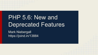 PHP 5.6: New and
Deprecated Features
Mark Niebergall
https://joind.in/13884
 