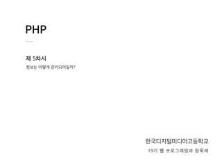 PHP
제 5차시
한국디지털미디어고등학교
13기 웹 프로그래밍과 정욱재
정보는 어떻게 관리되어질까?
 