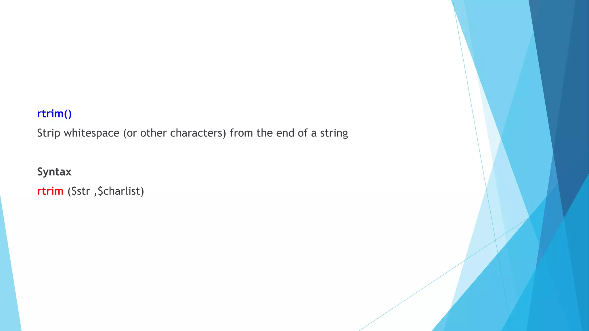 rtrim()
Strip whitespace (or other characters) from the end of a string
Syntax
rtrim ($str ,$charlist)
 