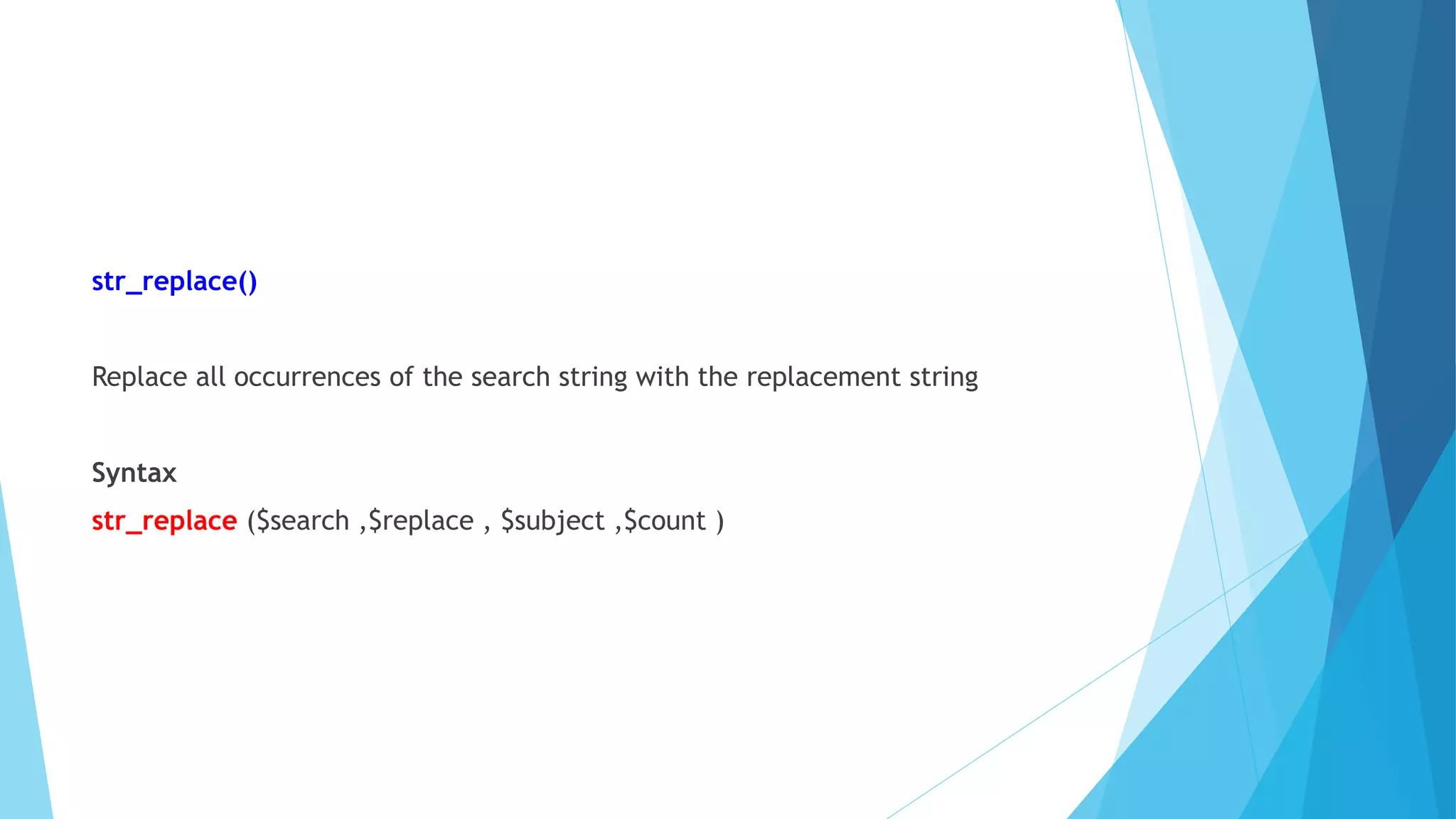str_replace()
Replace all occurrences of the search string with the replacement string
Syntax
str_replace ($search ,$replace , $subject ,$count )
 