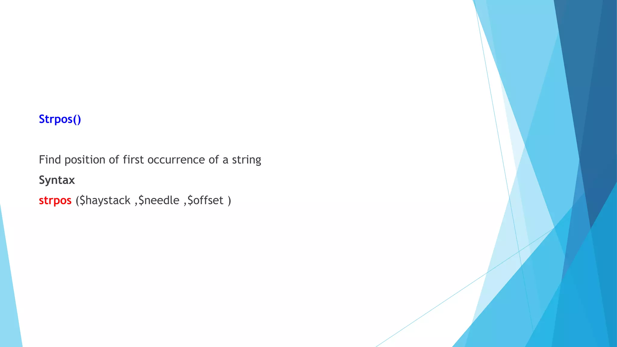 Strpos()
Find position of first occurrence of a string
Syntax
strpos ($haystack ,$needle ,$offset )
 