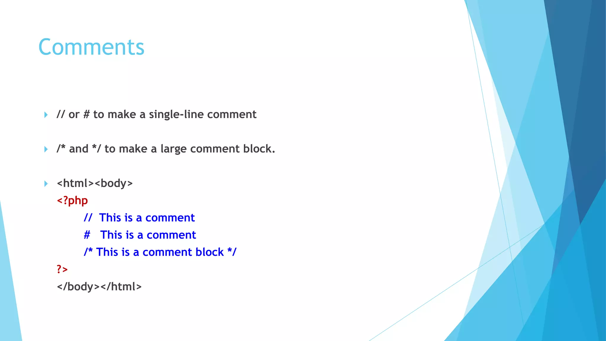 Comments
 // or # to make a single-line comment
 /* and */ to make a large comment block.
 <html><body>
<?php
// This is a comment
# This is a comment
/* This is a comment block */
?>
</body></html>
 