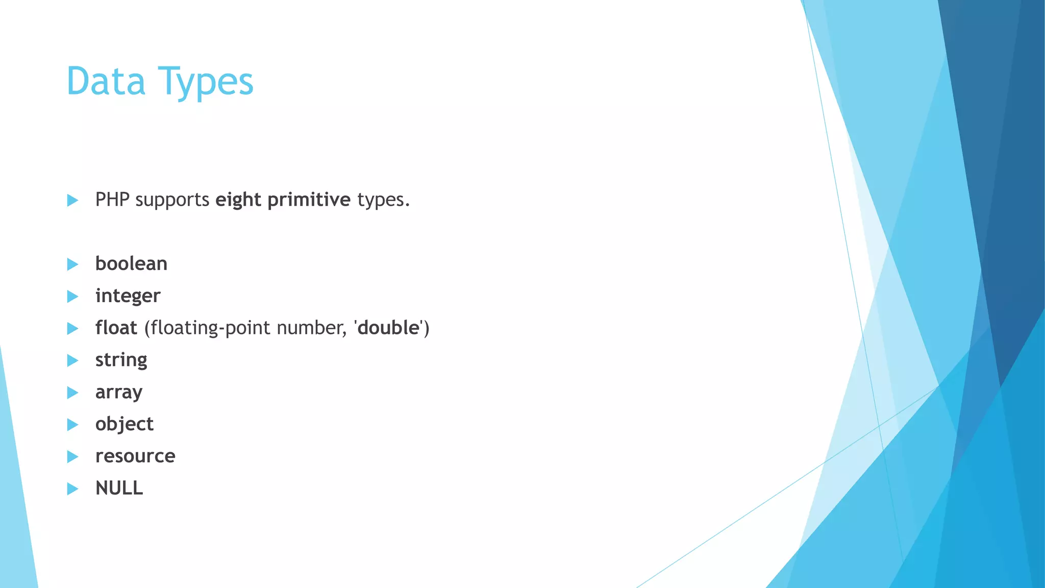 Data Types
 PHP supports eight primitive types.
 boolean
 integer
 float (floating-point number, 'double')
 string
 array
 object
 resource
 NULL
 
