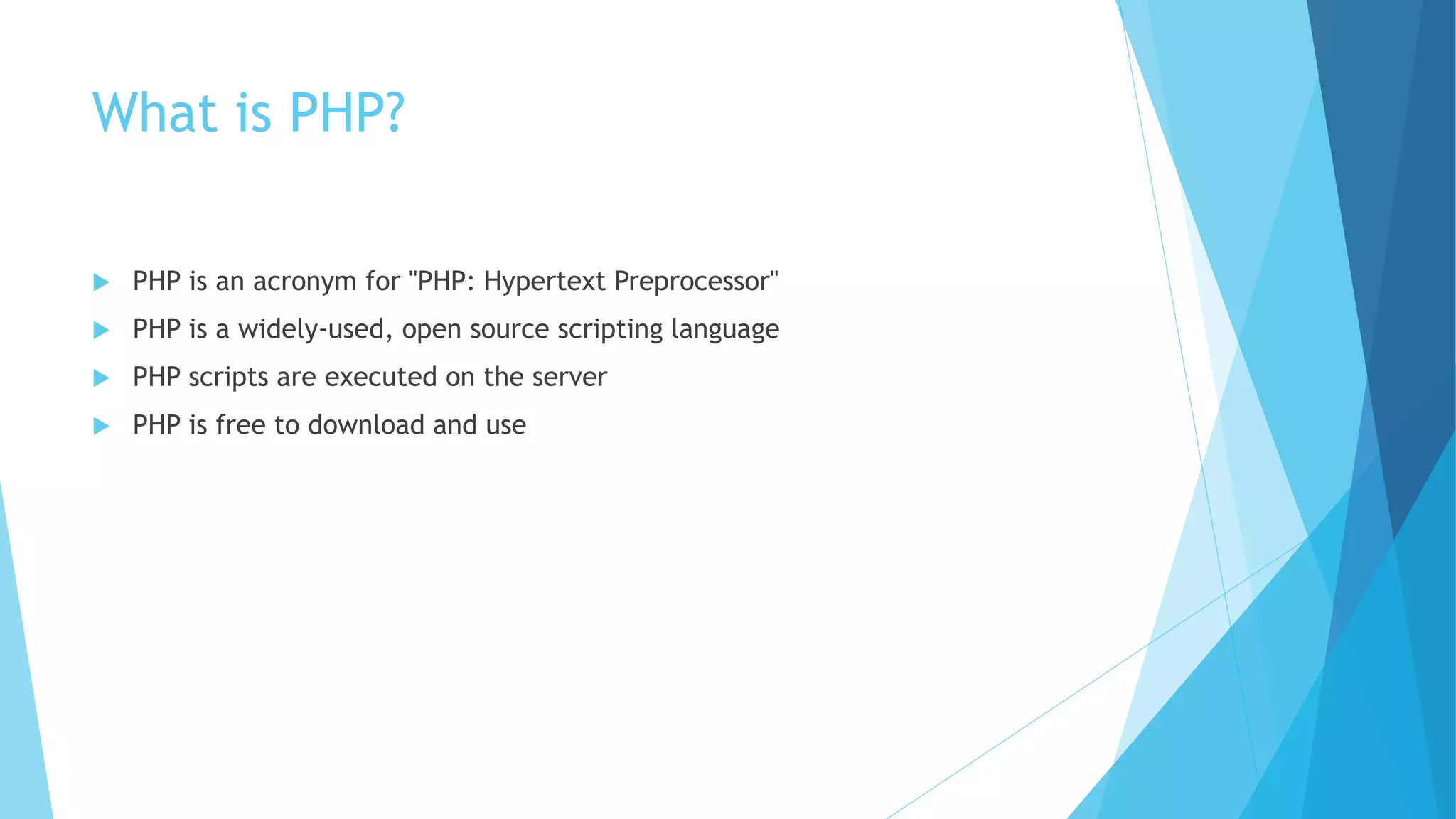 What is PHP?
 PHP is an acronym for "PHP: Hypertext Preprocessor"
 PHP is a widely-used, open source scripting language
 PHP scripts are executed on the server
 PHP is free to download and use
 