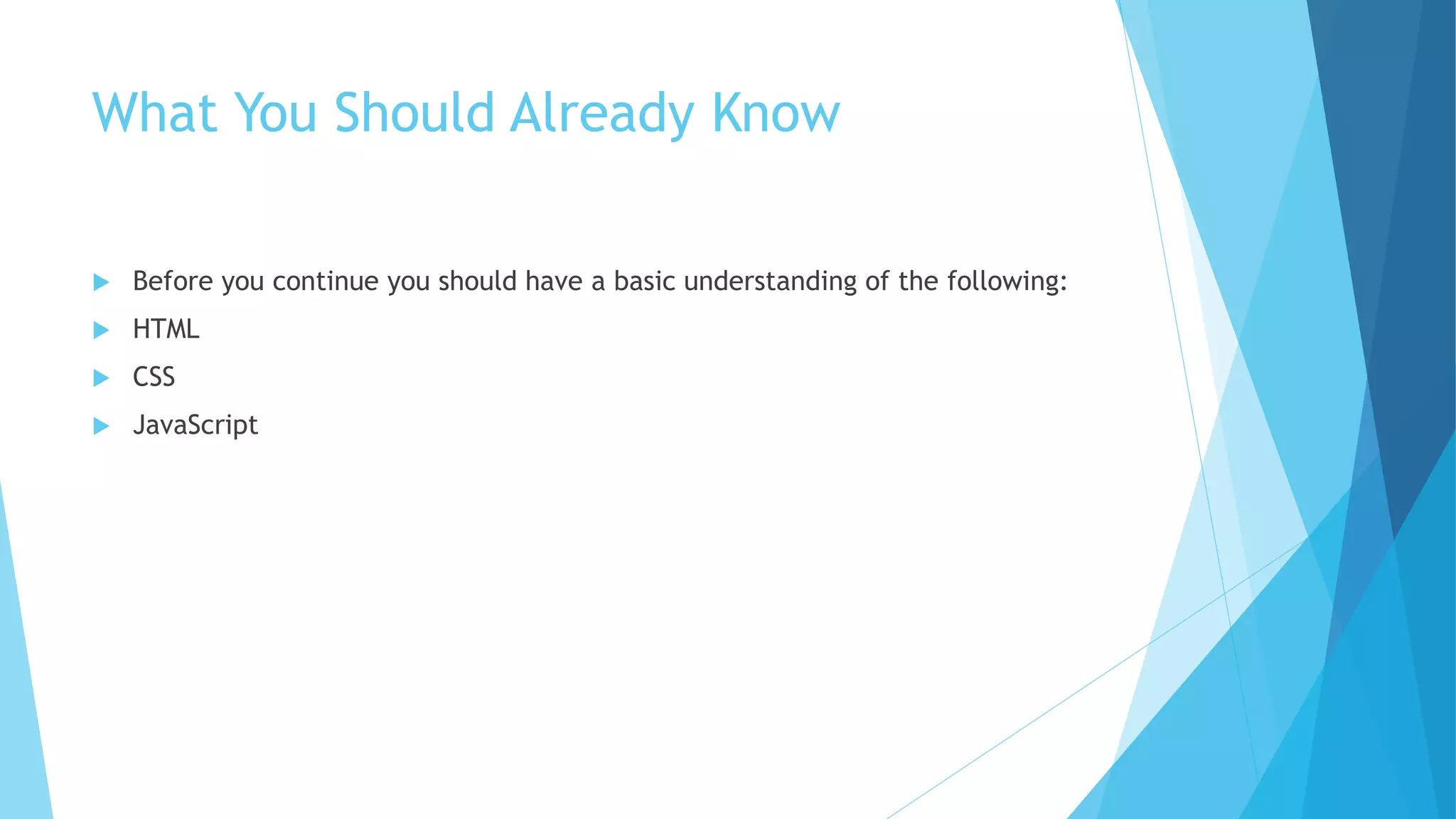 What You Should Already Know
 Before you continue you should have a basic understanding of the following:
 HTML
 CSS
 JavaScript
 