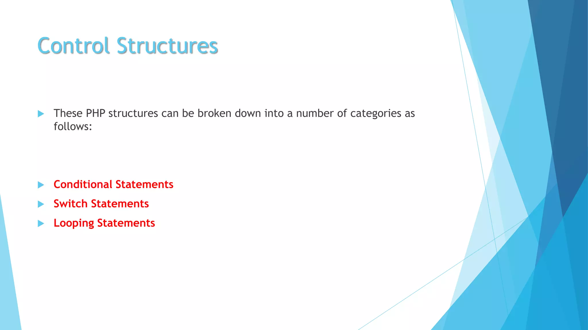 Control Structures
 These PHP structures can be broken down into a number of categories as
follows:
 Conditional Statements
 Switch Statements
 Looping Statements
 