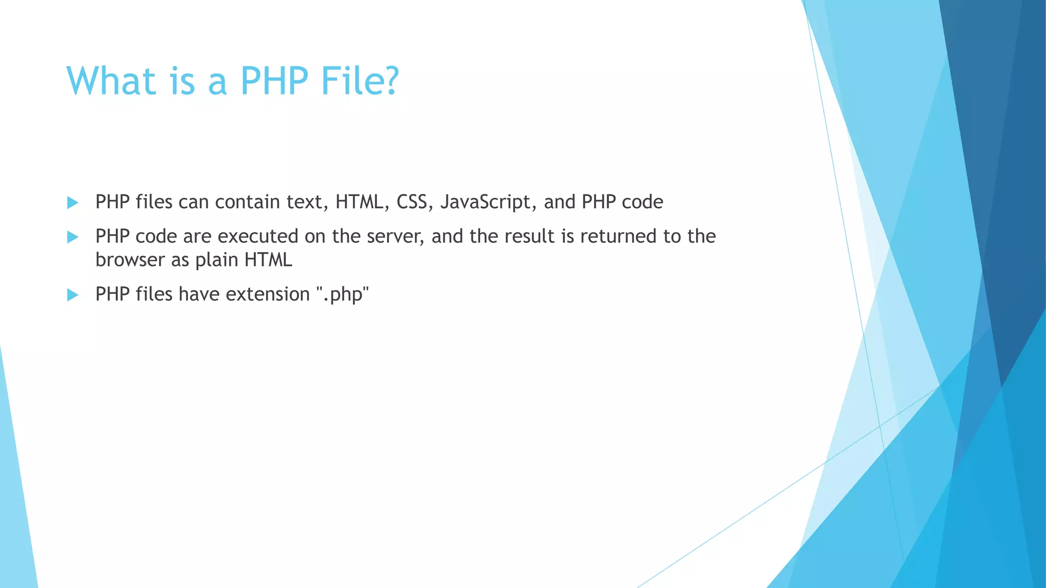 What is a PHP File?
 PHP files can contain text, HTML, CSS, JavaScript, and PHP code
 PHP code are executed on the server, and the result is returned to the
browser as plain HTML
 PHP files have extension ".php"
 