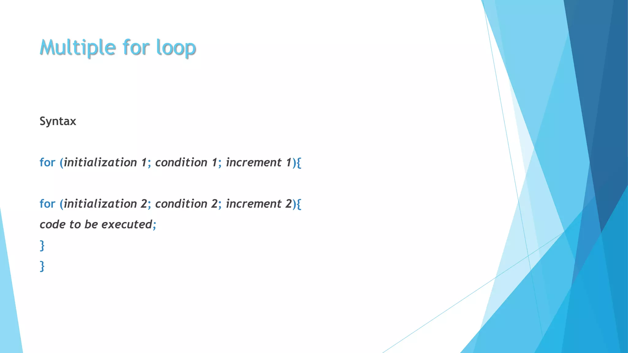Multiple for loop
Syntax
for (initialization 1; condition 1; increment 1){
for (initialization 2; condition 2; increment 2){
code to be executed;
}
}
 