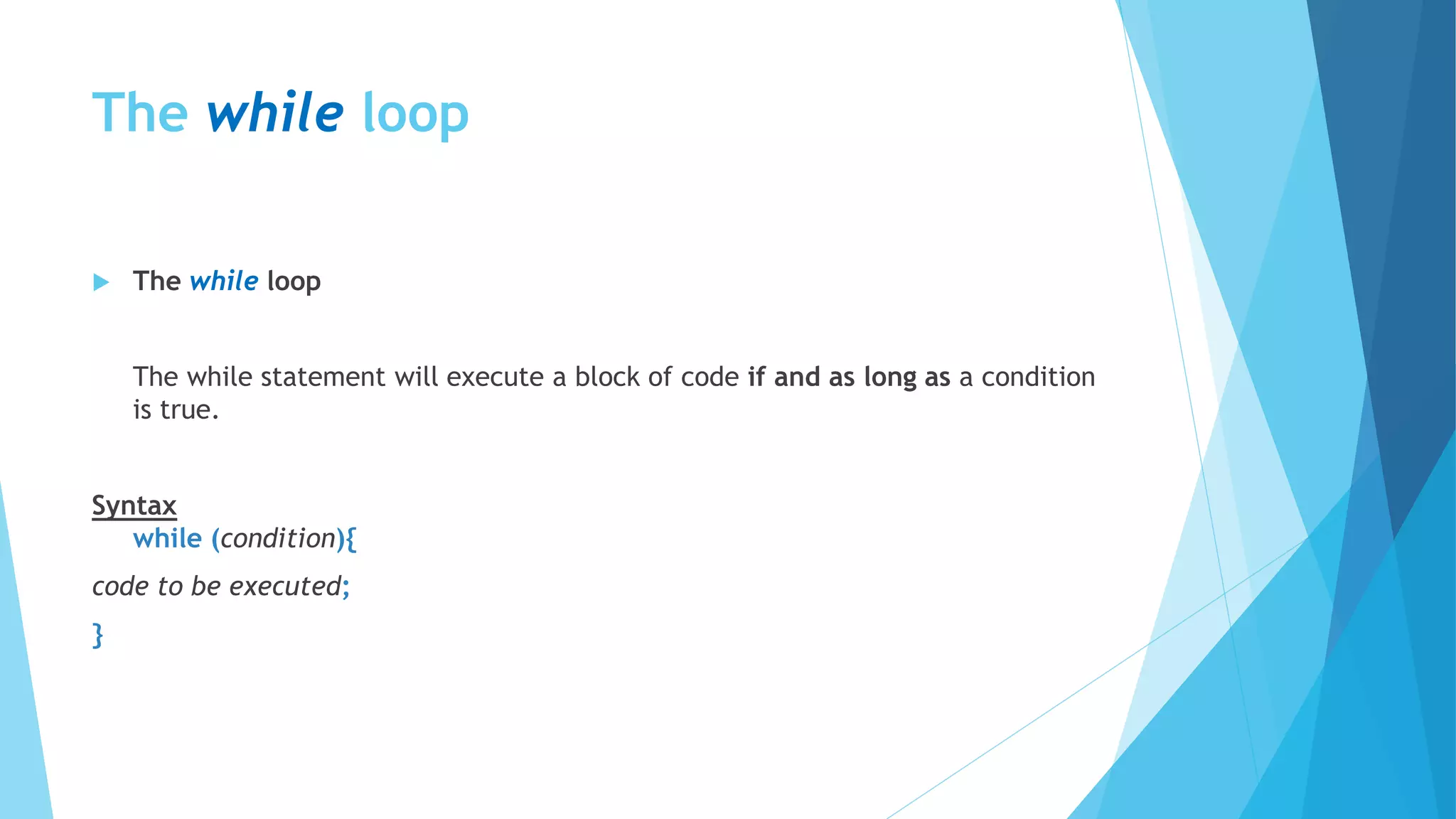The while loop
 The while loop
The while statement will execute a block of code if and as long as a condition
is true.
Syntax
while (condition){
code to be executed;
}
 