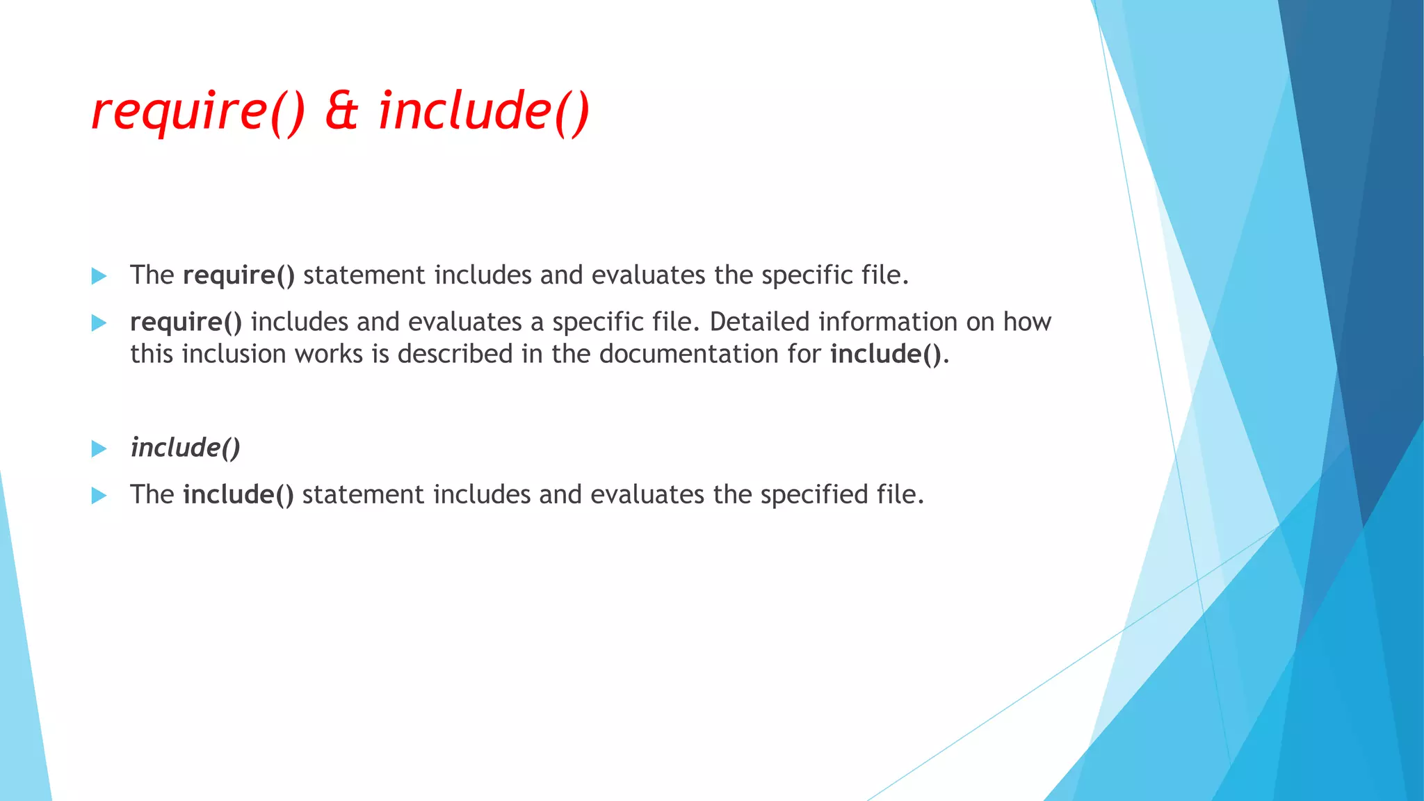 require() & include()
 The require() statement includes and evaluates the specific file.
 require() includes and evaluates a specific file. Detailed information on how
this inclusion works is described in the documentation for include().
 include()
 The include() statement includes and evaluates the specified file.
 