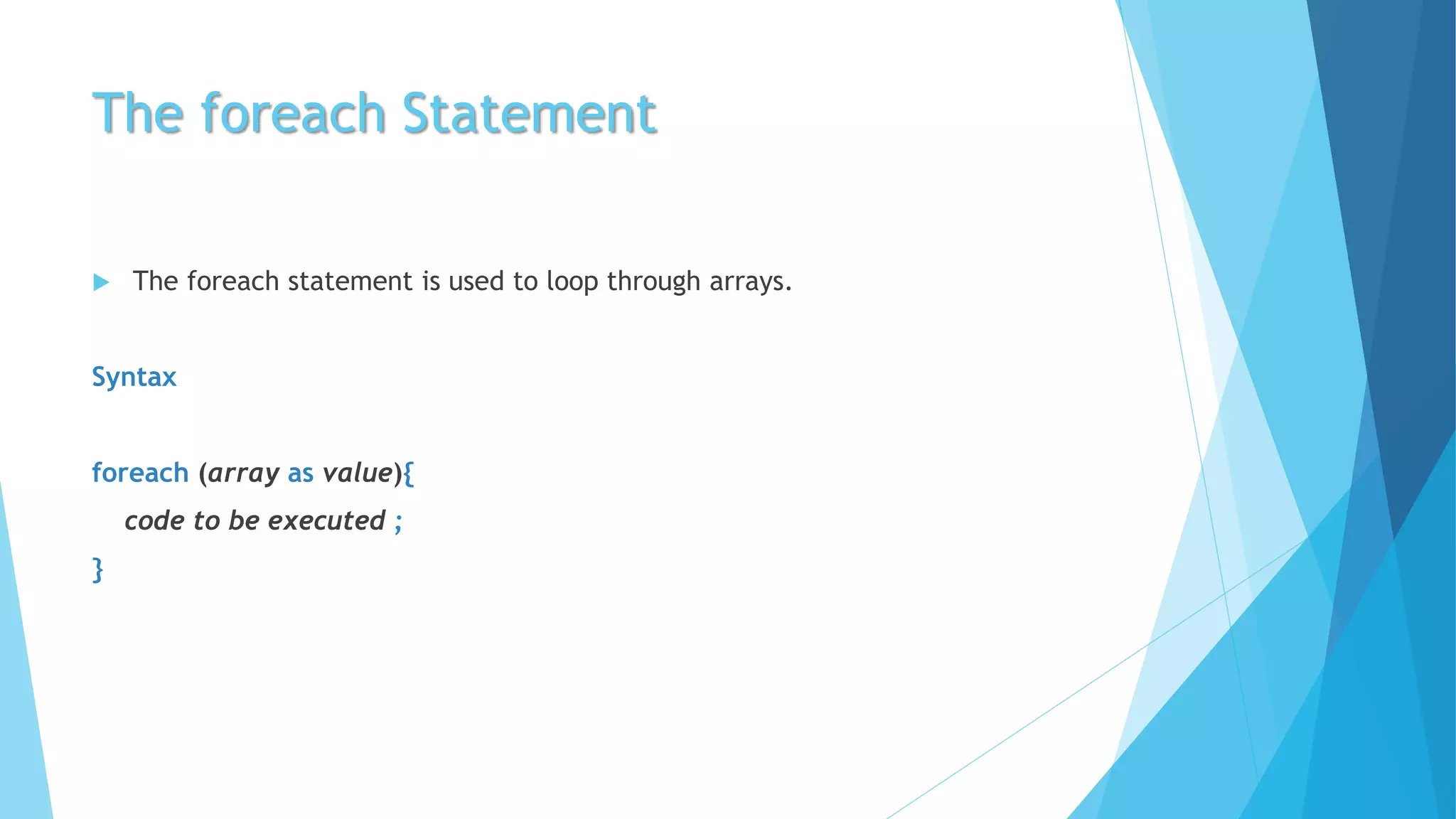 The foreach Statement
 The foreach statement is used to loop through arrays.
Syntax
foreach (array as value){
code to be executed ;
}
 