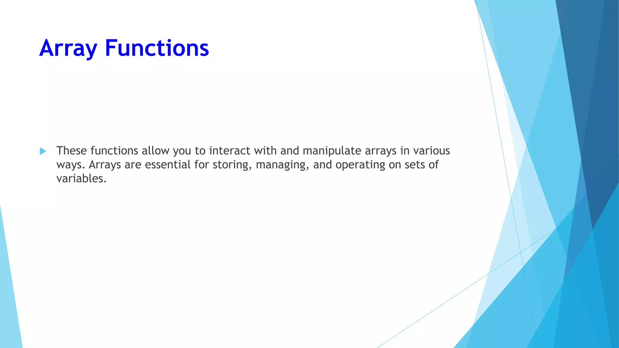 Array Functions
 These functions allow you to interact with and manipulate arrays in various
ways. Arrays are essential for storing, managing, and operating on sets of
variables.
 