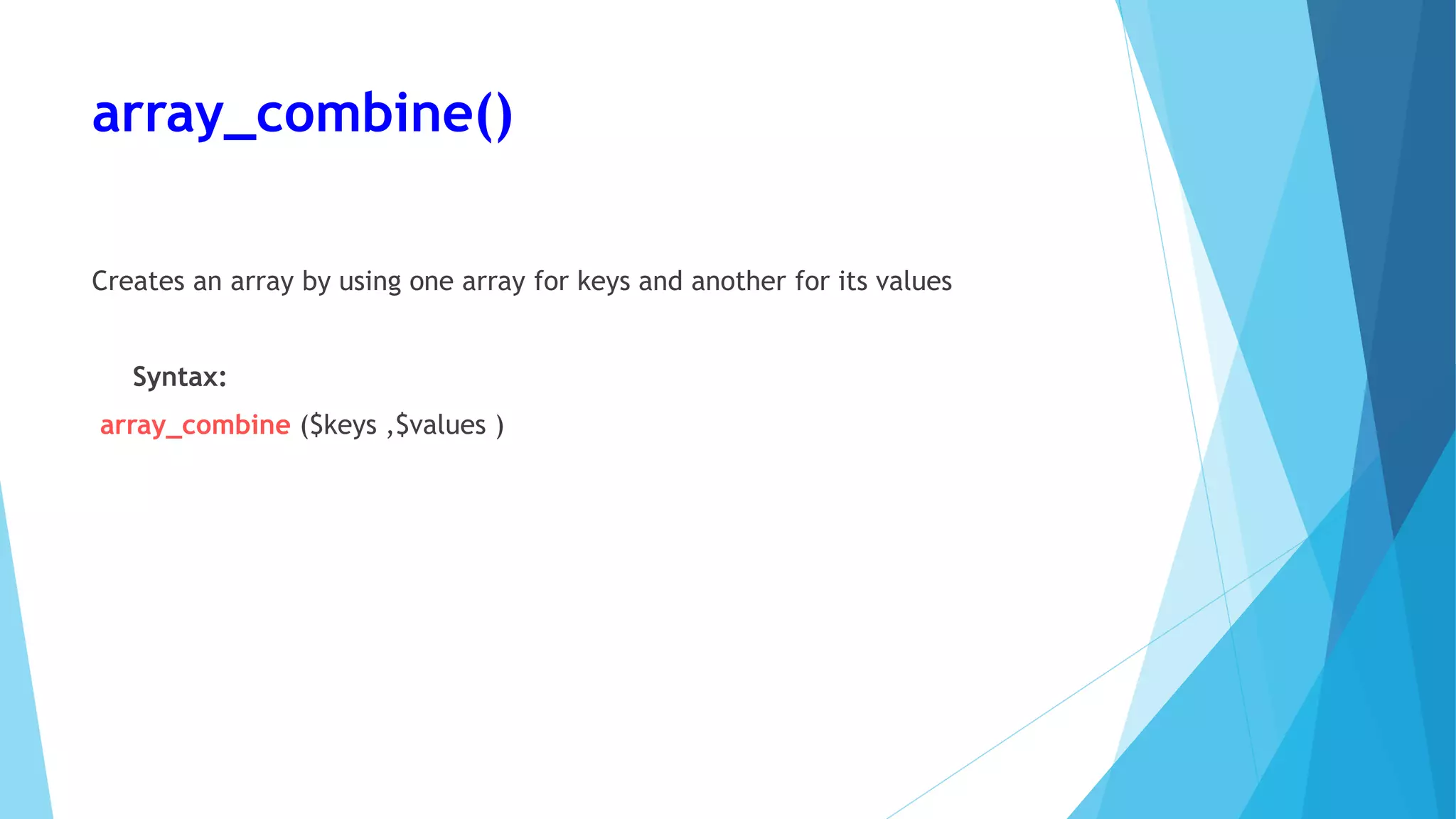 array_combine()
Creates an array by using one array for keys and another for its values
Syntax:
array_combine ($keys ,$values )
 
