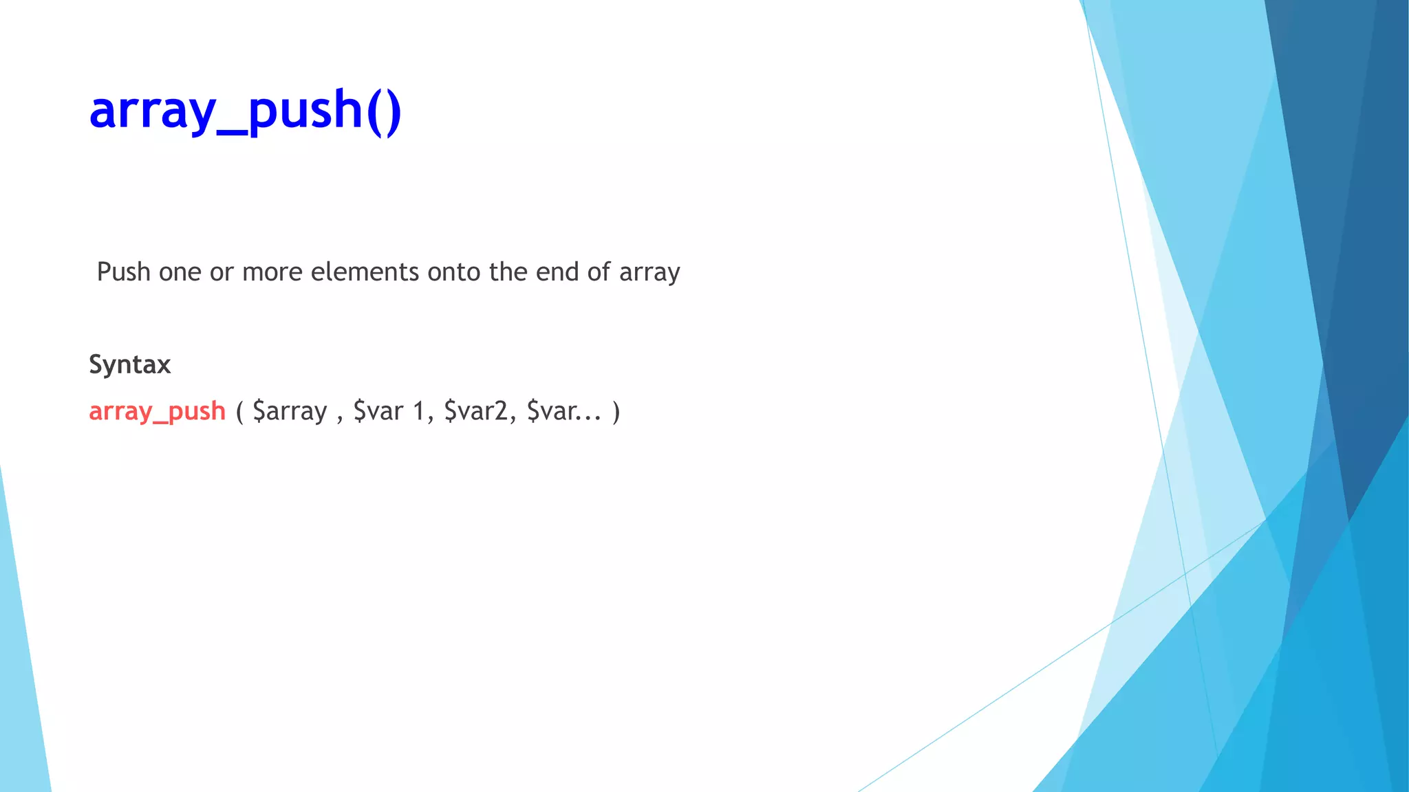 array_push()
Push one or more elements onto the end of array
Syntax
array_push ( $array , $var 1, $var2, $var... )
 