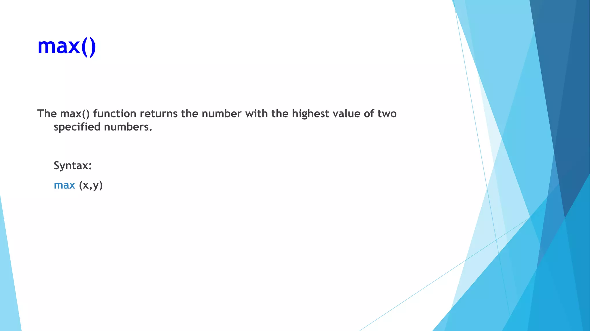 max()
The max() function returns the number with the highest value of two
specified numbers.
Syntax:
max (x,y)
 
