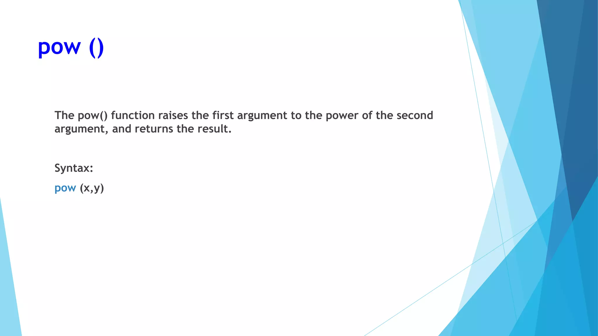pow ()
The pow() function raises the first argument to the power of the second
argument, and returns the result.
Syntax:
pow (x,y)
 