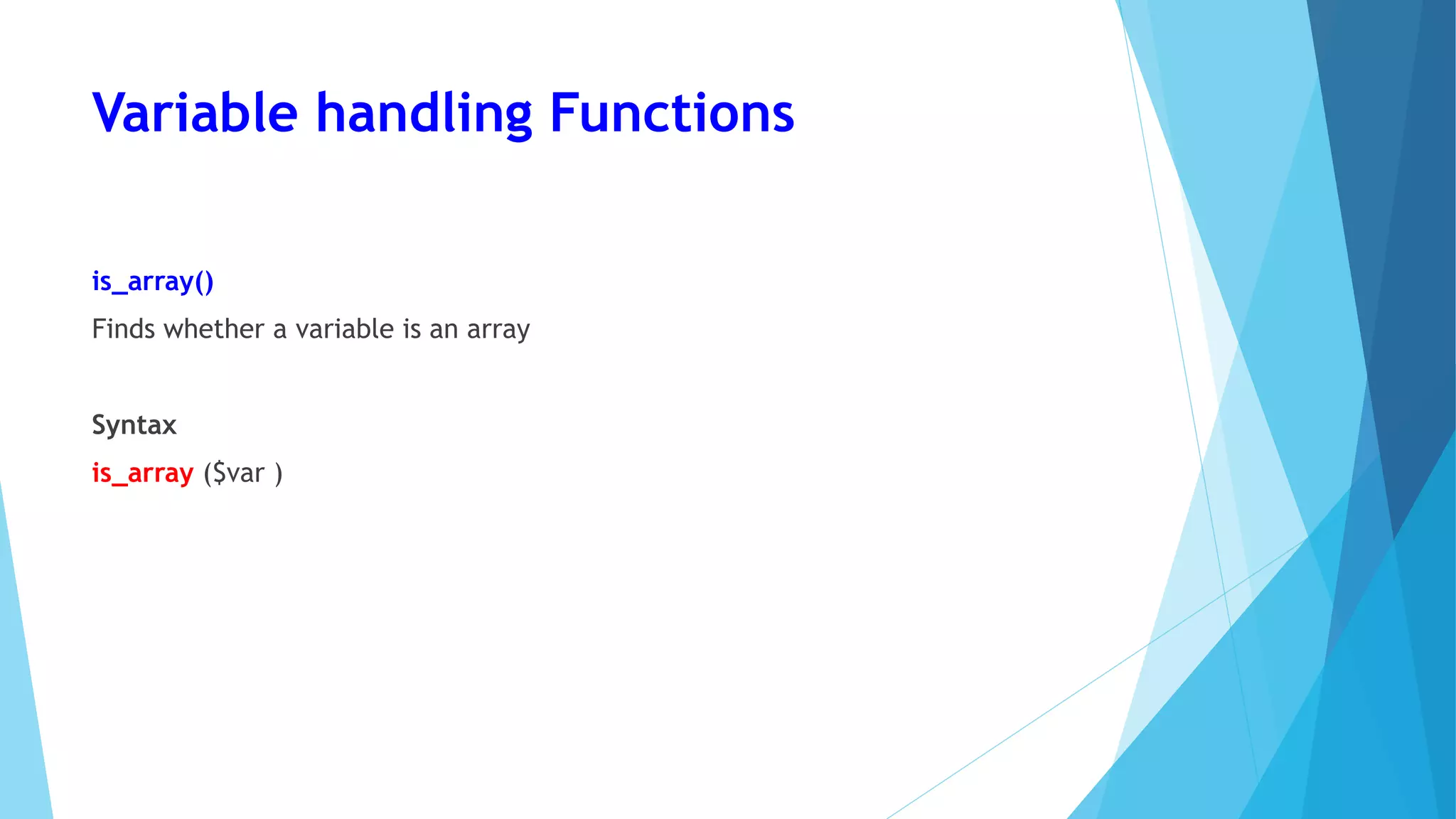 Variable handling Functions
is_array()
Finds whether a variable is an array
Syntax
is_array ($var )
 