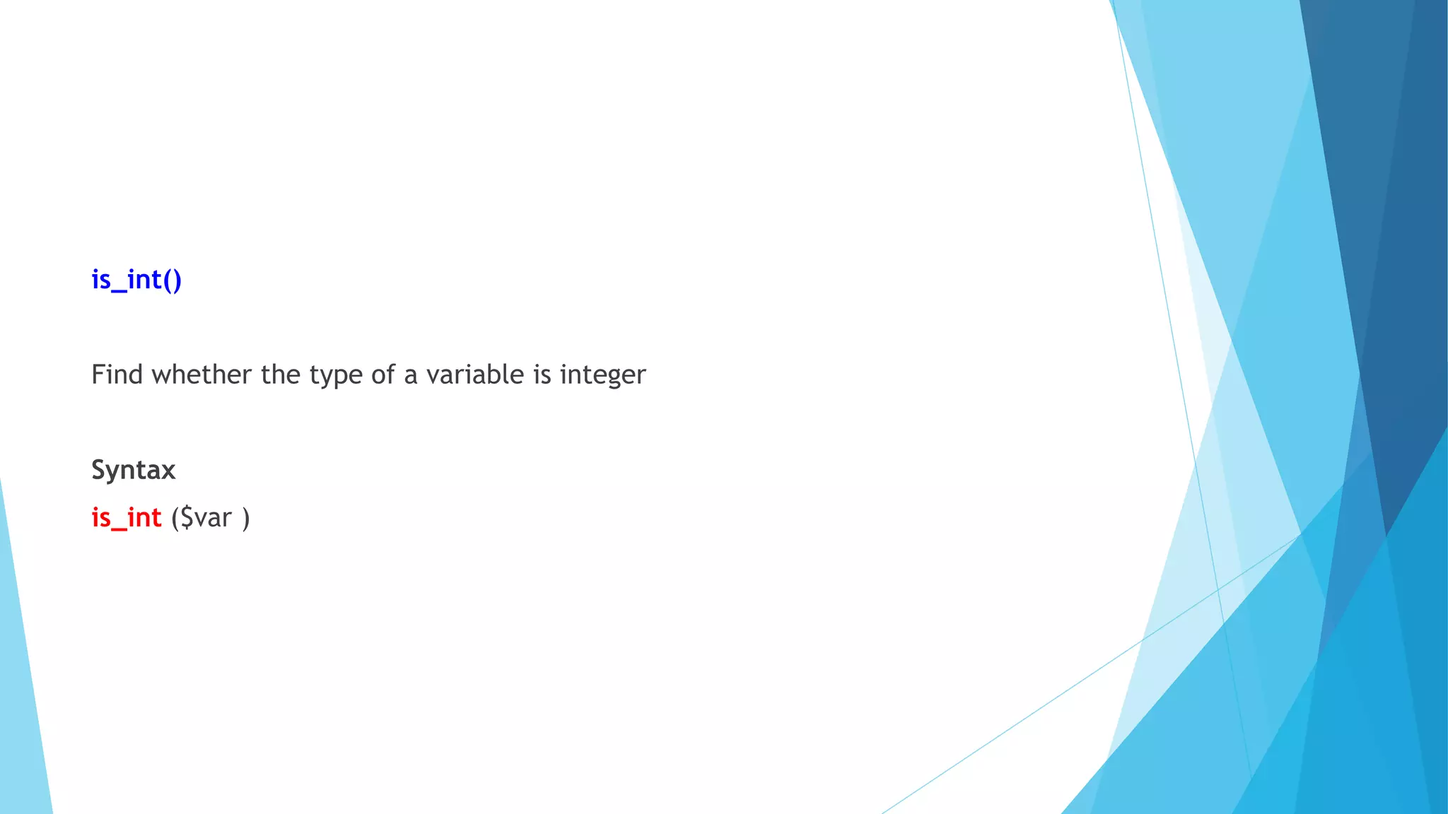 is_int()
Find whether the type of a variable is integer
Syntax
is_int ($var )
 