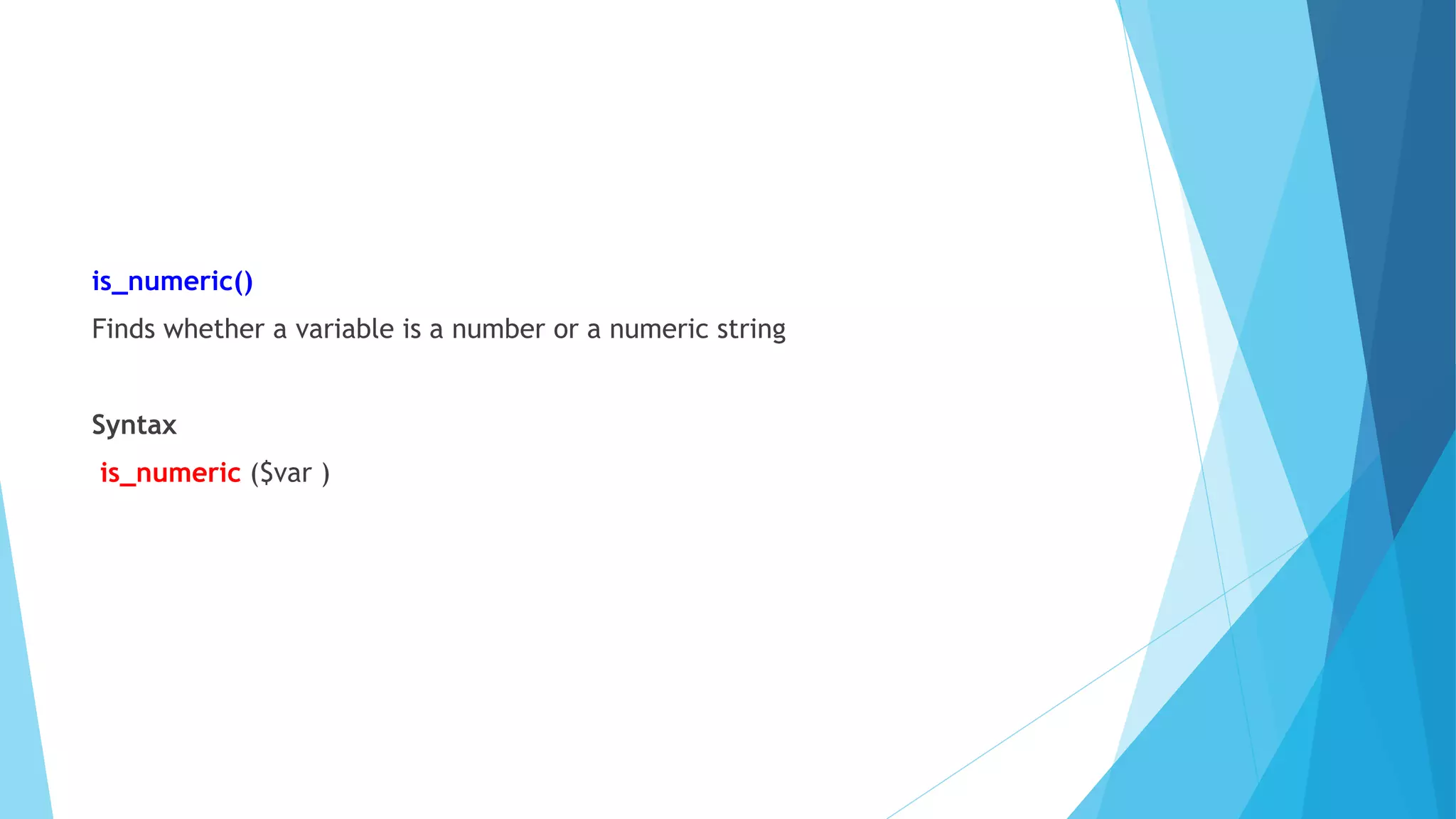is_numeric()
Finds whether a variable is a number or a numeric string
Syntax
is_numeric ($var )
 