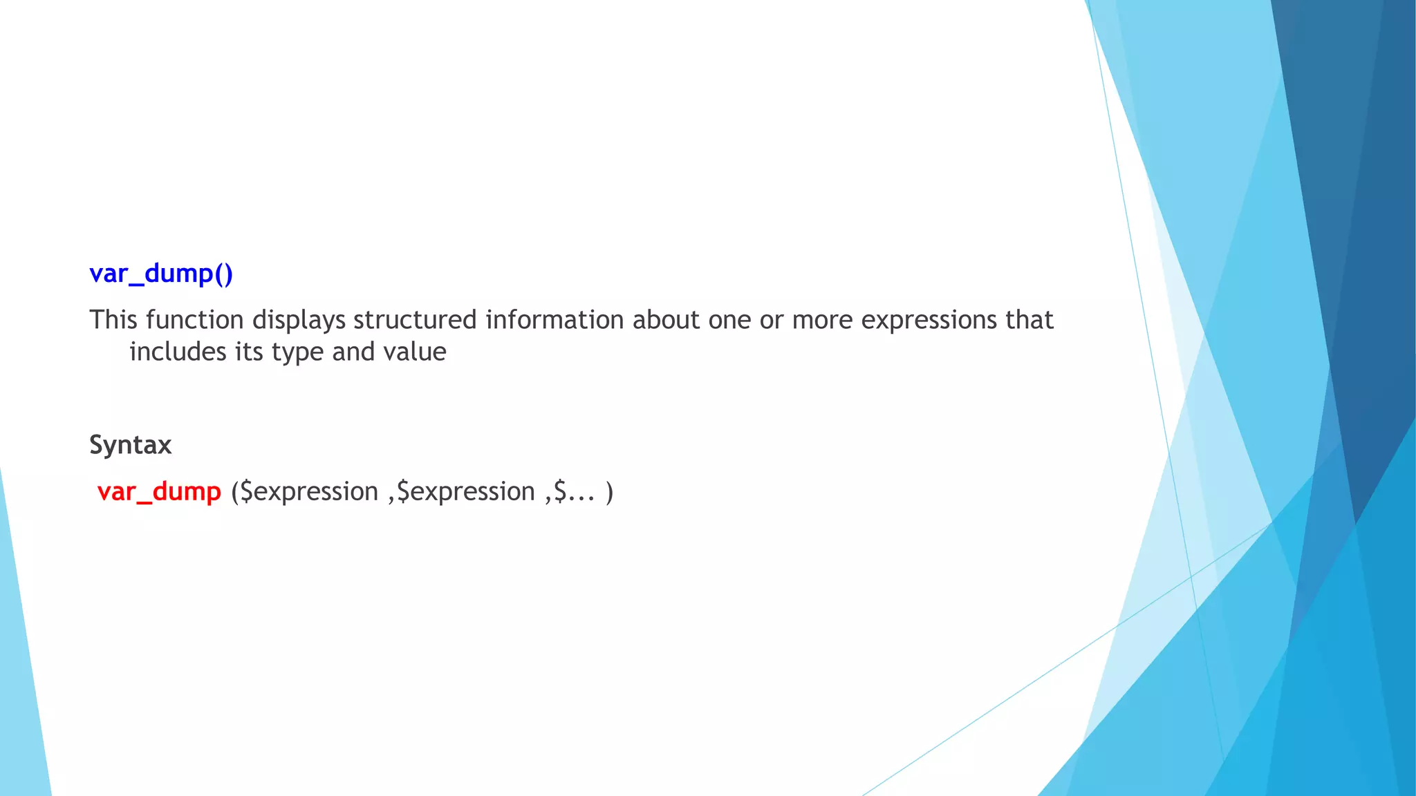 var_dump()
This function displays structured information about one or more expressions that
includes its type and value
Syntax
var_dump ($expression ,$expression ,$... )
 